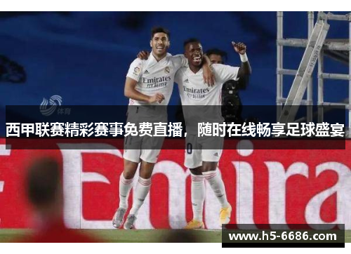 西甲联赛精彩赛事免费直播，随时在线畅享足球盛宴