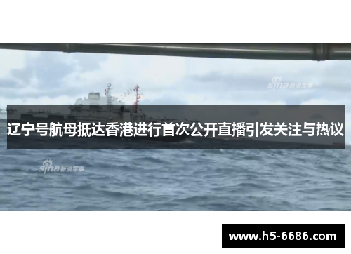 辽宁号航母抵达香港进行首次公开直播引发关注与热议