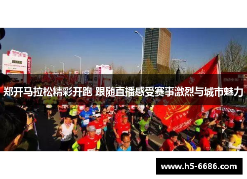 郑开马拉松精彩开跑 跟随直播感受赛事激烈与城市魅力